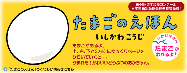  しかけえほん「たまごのえほん」たまごがあるよ。 上、右、下と３方向にゆっくりページを ひらいていくと…。 うまれた！かわいいどうぶつのあかちゃん。